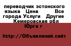 переводчик эстонского языка › Цена ­ 400 - Все города Услуги » Другие   . Кемеровская обл.,Юрга г.